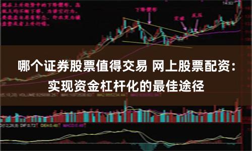 哪个证券股票值得交易 网上股票配资：实现资金杠杆化的最佳途径
