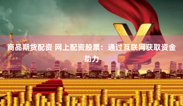 商品期货配资 网上配资股票：通过互联网获取资金助力