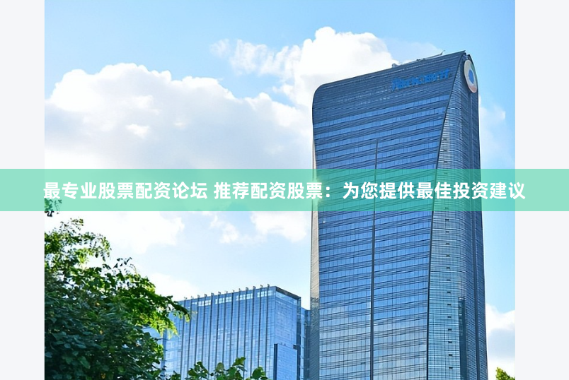 最专业股票配资论坛 推荐配资股票：为您提供最佳投资建议