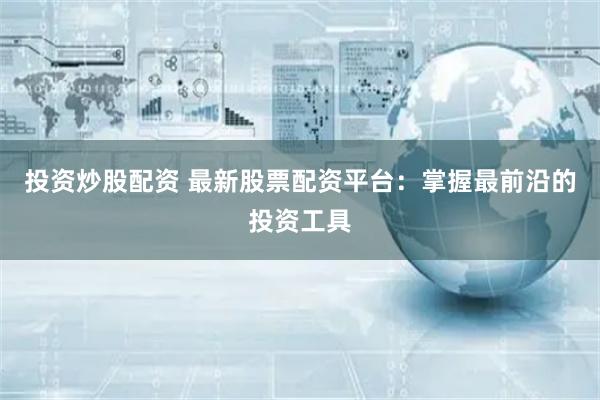 投资炒股配资 最新股票配资平台：掌握最前沿的投资工具