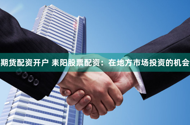 期货配资开户 耒阳股票配资:在地方市场投资的机会