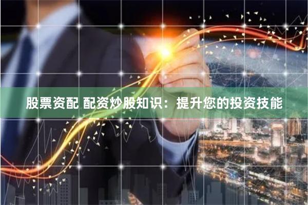 股票资配 配资炒股知识：提升您的投资技能