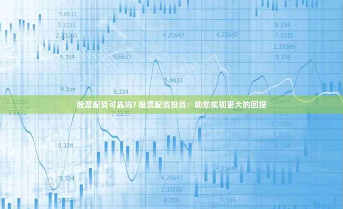股票配资可靠吗? 股票配资投资：助您实现更大的回报