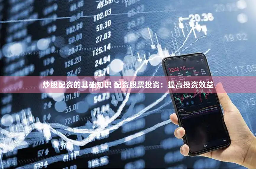 炒股配资的基础知识 配资股票投资：提高投资效益