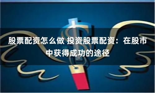 股票配资怎么做 投资股票配资：在股市中获得成功的途径
