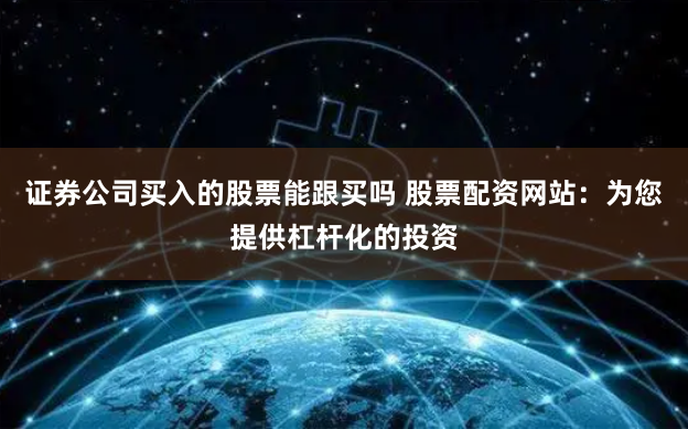 证券公司买入的股票能跟买吗 股票配资网站：为您提供杠杆化的投资