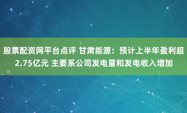 股票配资网平台点评 甘肃能源：预计上半年盈利超2.75亿元 主要系公司发电量和发电收入增加