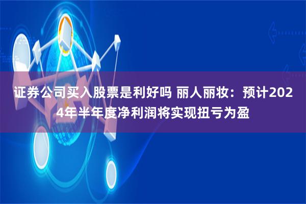 证券公司买入股票是利好吗 丽人丽妆：预计2024年半年度净利润将实现扭亏为盈