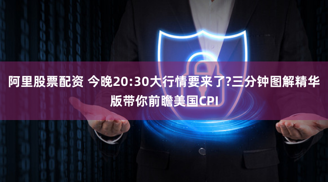 阿里股票配资 今晚20:30大行情要来了?三分钟图解精华版带你前瞻美国CPI