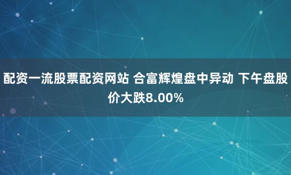 配资一流股票配资网站 合富辉煌盘中异动 下午盘股价大跌8.00%
