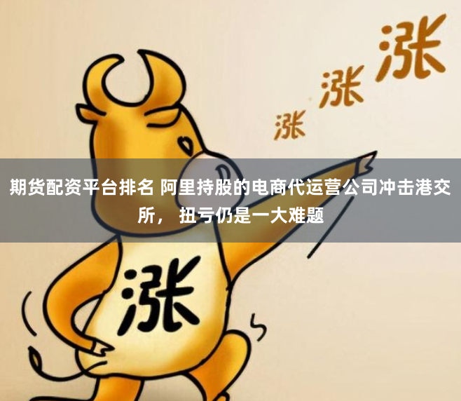 期货配资平台排名 阿里持股的电商代运营公司冲击港交所， 扭亏仍是一大难题