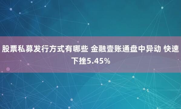股票私募发行方式有哪些 金融壹账通盘中异动 快速下挫5.45%