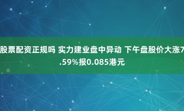 股票配资正规吗 实力建业盘中异动 下午盘股价大涨7.59%报0.085港元