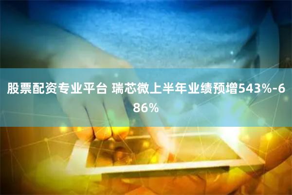 股票配资专业平台 瑞芯微上半年业绩预增543%-686%