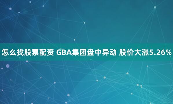 怎么找股票配资 GBA集团盘中异动 股价大涨5.26%