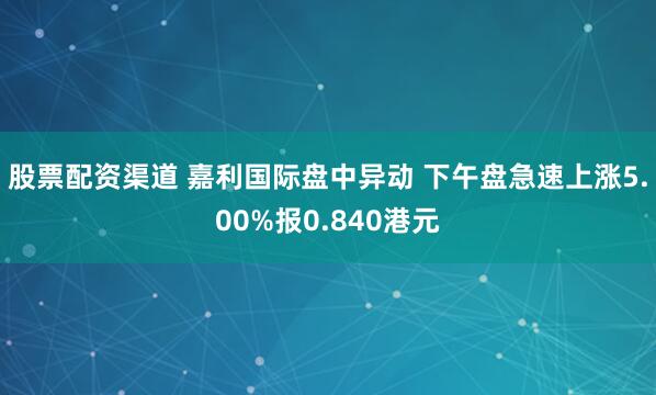 股票配资渠道 嘉利国际盘中异动 下午盘急速上涨5.00%报0.840港元