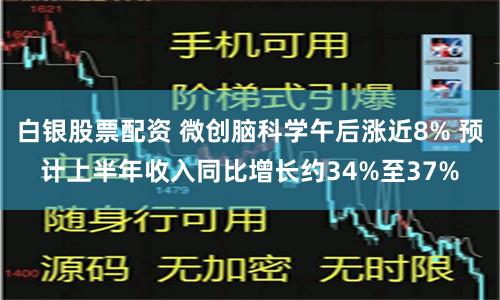 白银股票配资 微创脑科学午后涨近8% 预计上半年收入同比增长约34%至37%