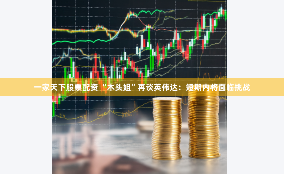 一家天下股票配资 “木头姐”再谈英伟达：短期内将面临挑战