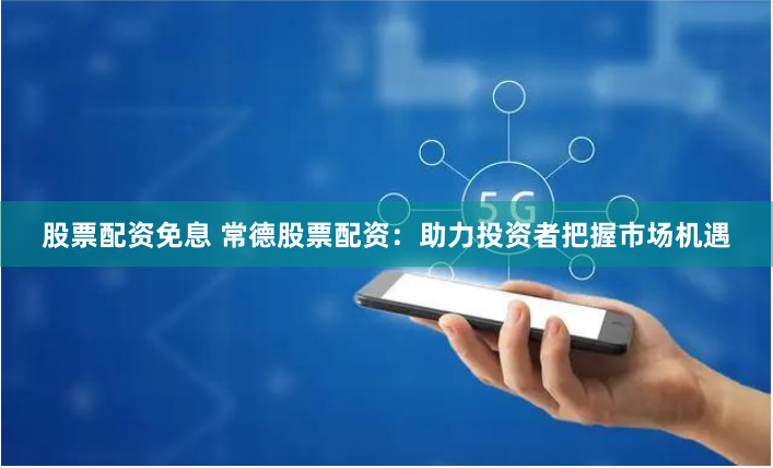 股票配资免息 常德股票配资：助力投资者把握市场机遇
