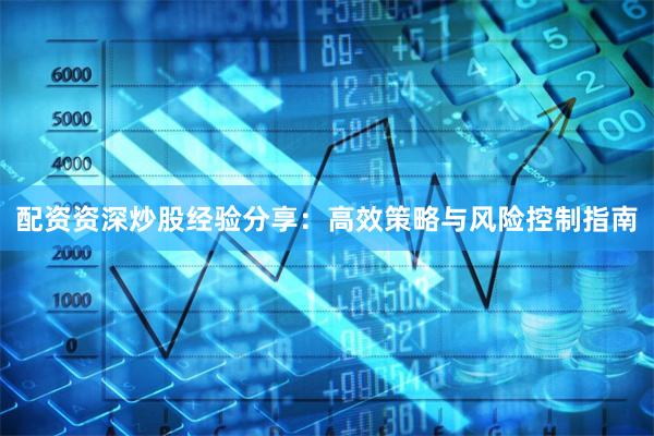 配资资深炒股经验分享：高效策略与风险控制指南