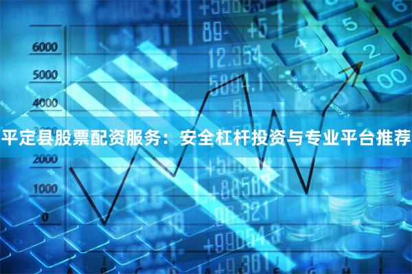 平定县股票配资服务:安全杠杆投资与专业平台推荐