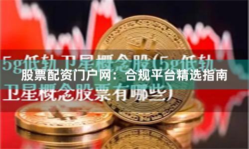 股票配资门户网：合规平台精选指南