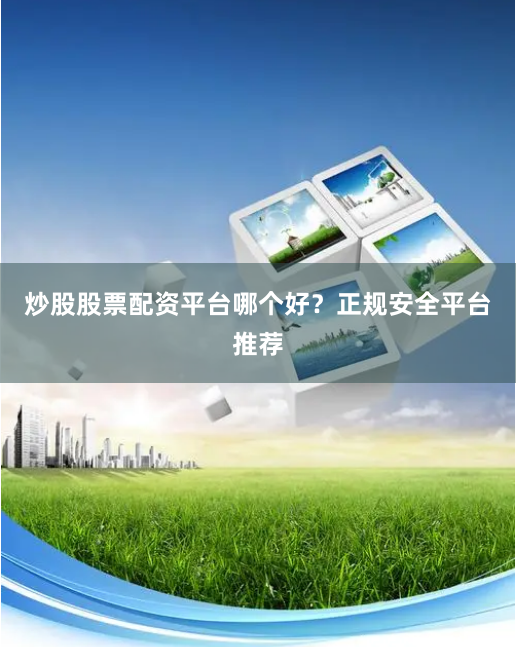 炒股股票配资平台哪个好？正规安全平台推荐