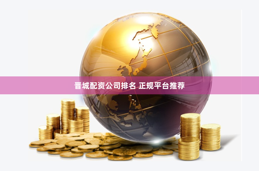晋城配资公司排名 正规平台推荐