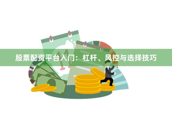 股票配资平台入门：杠杆、风控与选择技巧