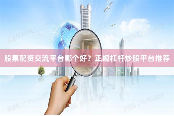 股票配资交流平台哪个好?正规杠杆炒股平台推荐