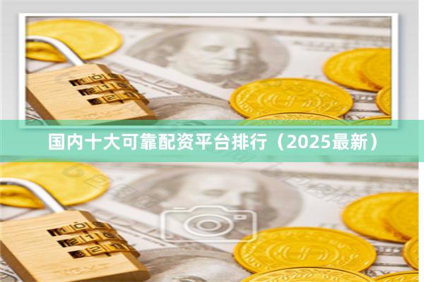 国内十大可靠配资平台排行（2025最新）