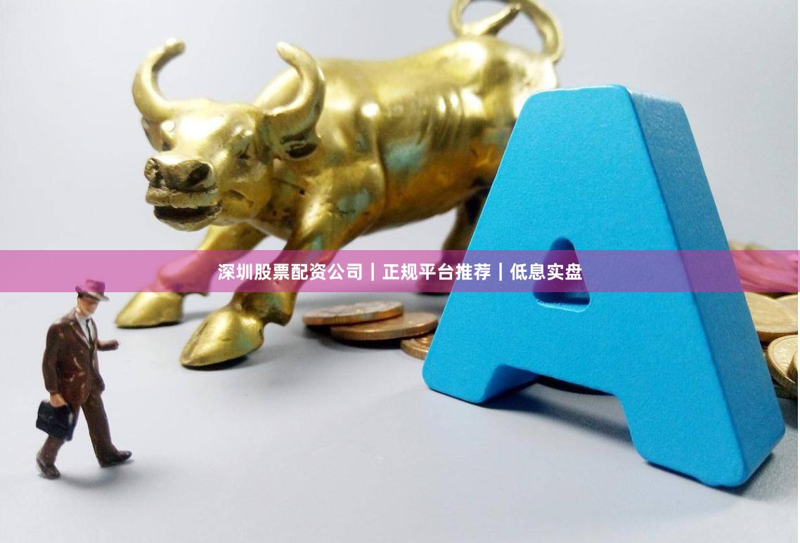 深圳股票配资公司｜正规平台推荐｜低息实盘