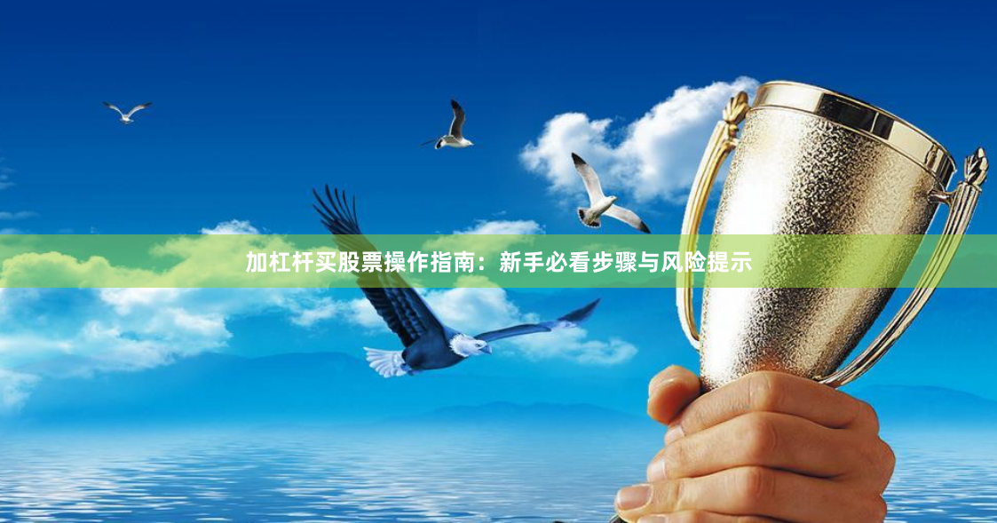 加杠杆买股票操作指南:新手必看步骤与风险提示