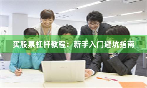 买股票杠杆教程：新手入门避坑指南