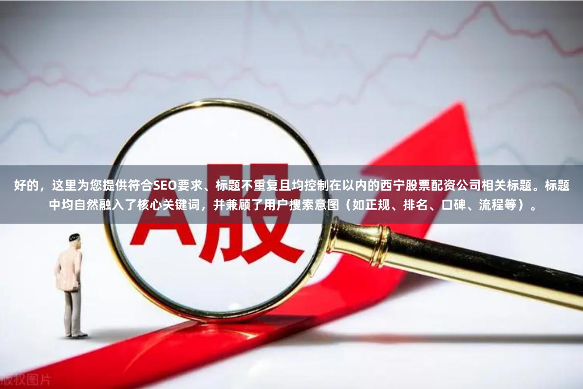 好的，这里为您提供符合SEO要求、标题不重复且均控制在以内的西宁股票配资公司相关标题。标题中均自然融入了核心关键词，并兼顾了用户搜索意图（如正规、排名、口碑、流程等）。