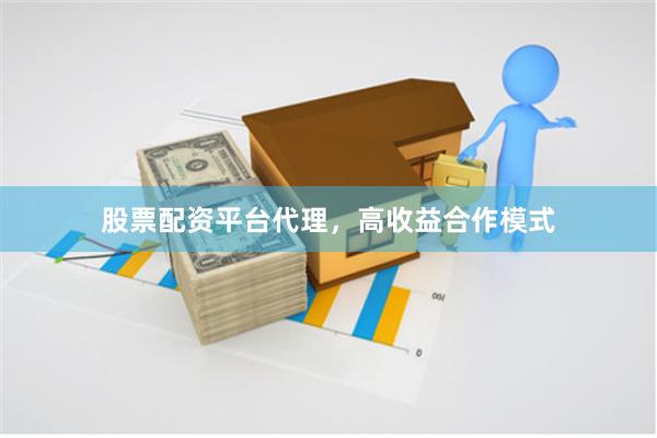 股票配资平台代理，高收益合作模式