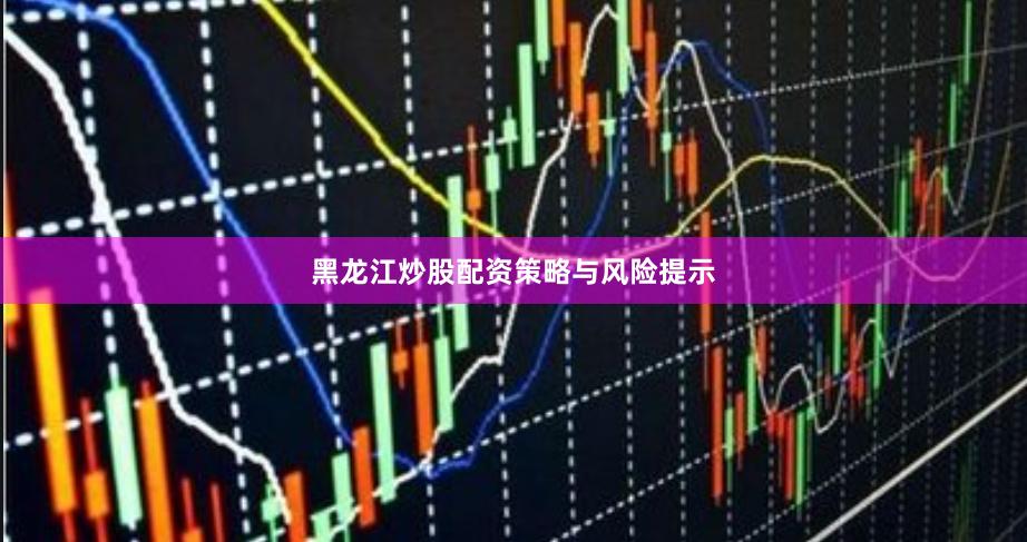 黑龙江炒股配资策略与风险提示
