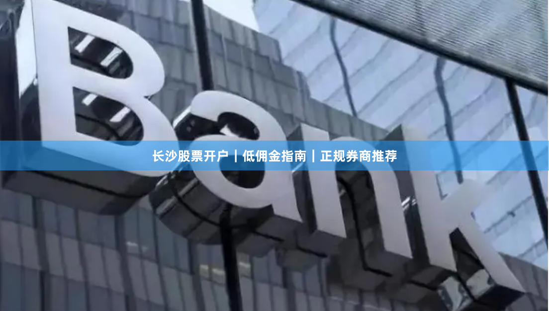 长沙股票开户｜低佣金指南｜正规券商推荐