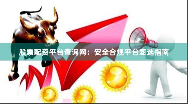 股票配资平台查询网：安全合规平台甄选指南