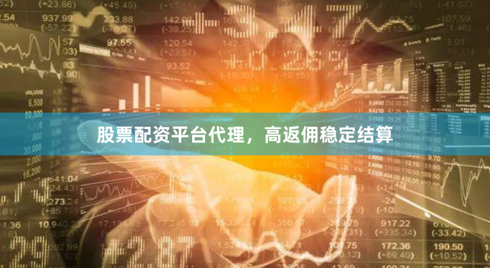 股票配资平台代理，高返佣稳定结算