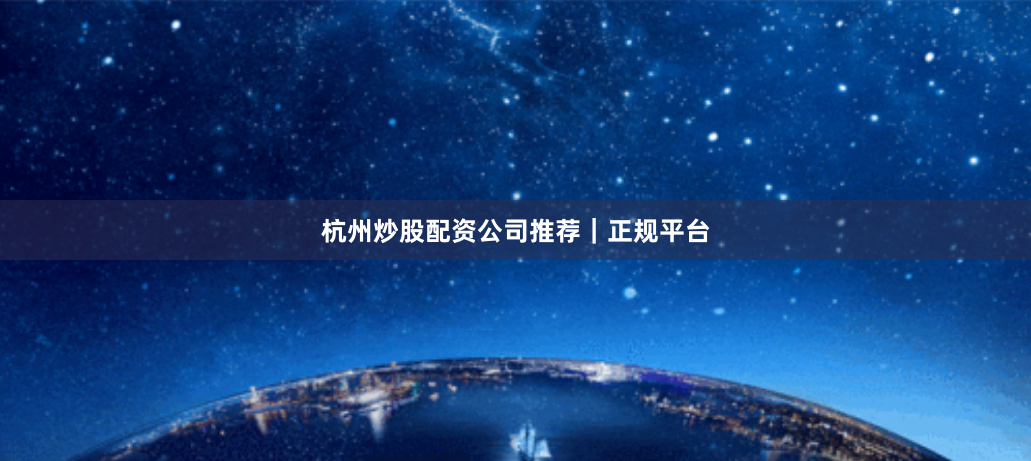 杭州炒股配资公司推荐|正规平台